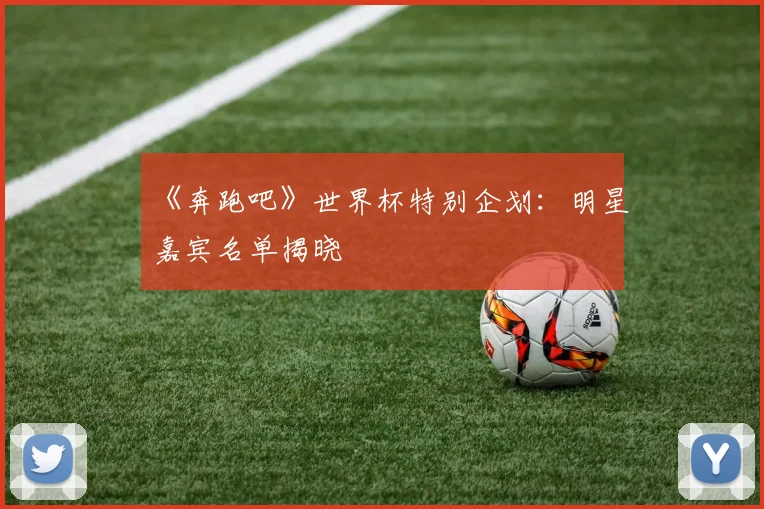 《奔跑吧》世界杯特别企划：明星嘉宾名单揭晓