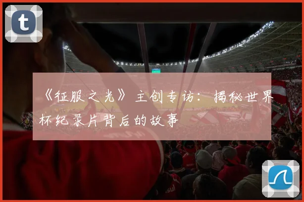 《征服之光》主创专访：揭秘世界杯纪录片背后的故事