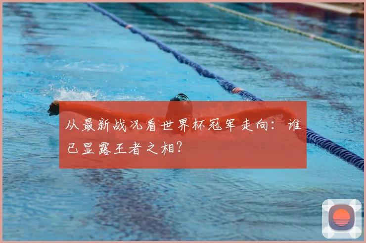 从最新战况看世界杯冠军走向：谁已显露王者之相？