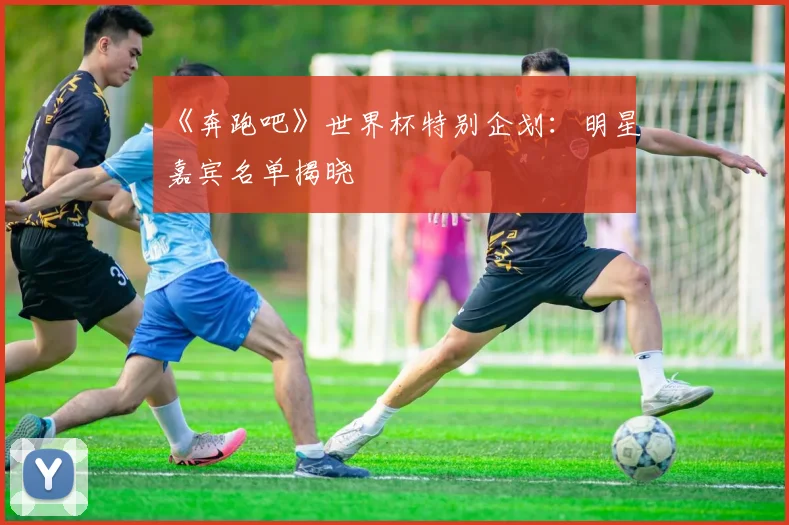 《奔跑吧》世界杯特别企划：明星嘉宾名单揭晓