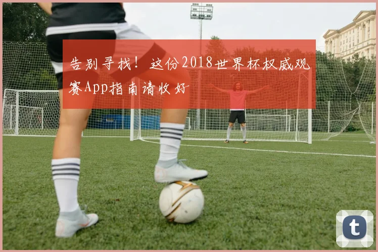 告别寻找！这份2018世界杯权威观赛App指南请收好
