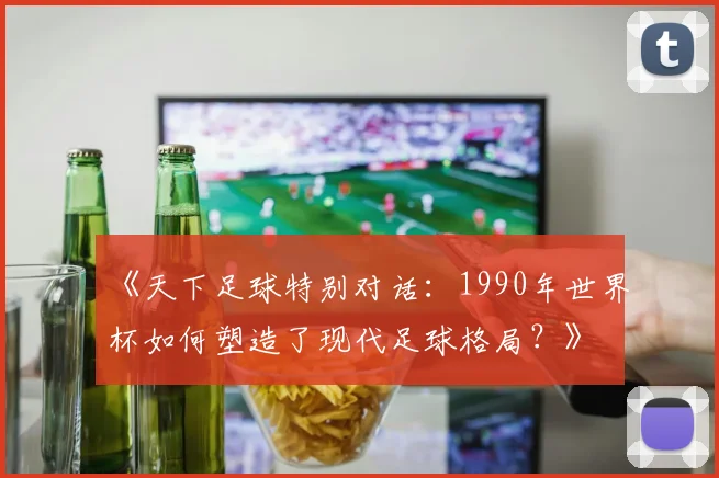《天下足球特别对话：1990年世界杯如何塑造了现代足球格局？》