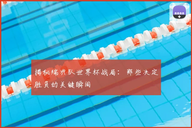 揭秘瑞典队世界杯战局：那些决定胜负的关键瞬间