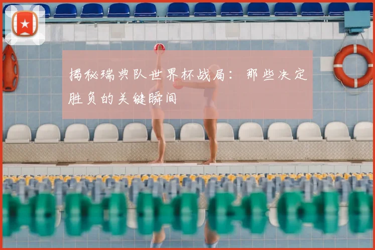 揭秘瑞典队世界杯战局：那些决定胜负的关键瞬间