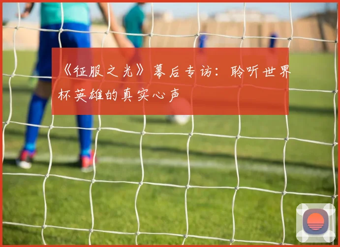 《征服之光》幕后专访：聆听世界杯英雄的真实心声