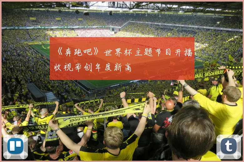 《奔跑吧》世界杯主题节目开播，收视率创年度新高