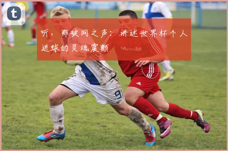 听，那破网之声：讲述世界杯个人进球的灵魂震颤
