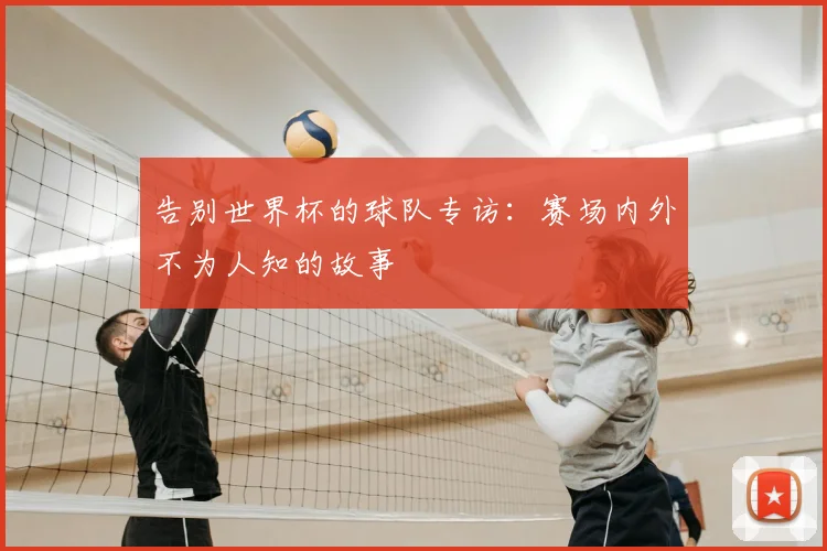 告别世界杯的球队专访：赛场内外不为人知的故事