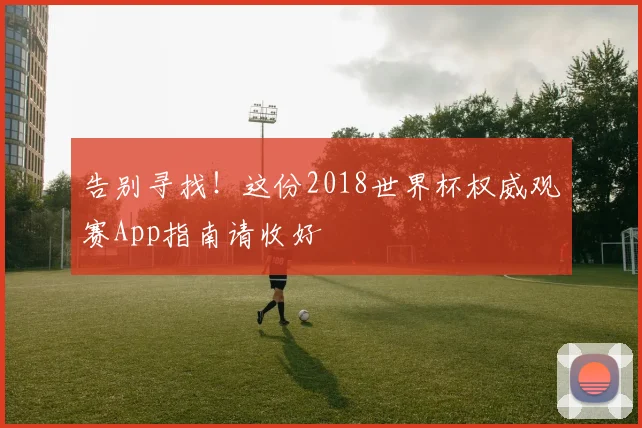 告别寻找！这份2018世界杯权威观赛App指南请收好