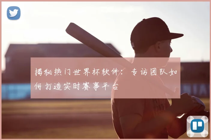 揭秘热门世界杯软件：专访团队如何打造实时赛事平台