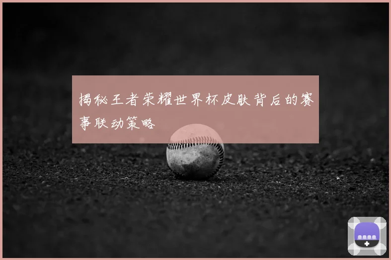 揭秘王者荣耀世界杯皮肤背后的赛事联动策略