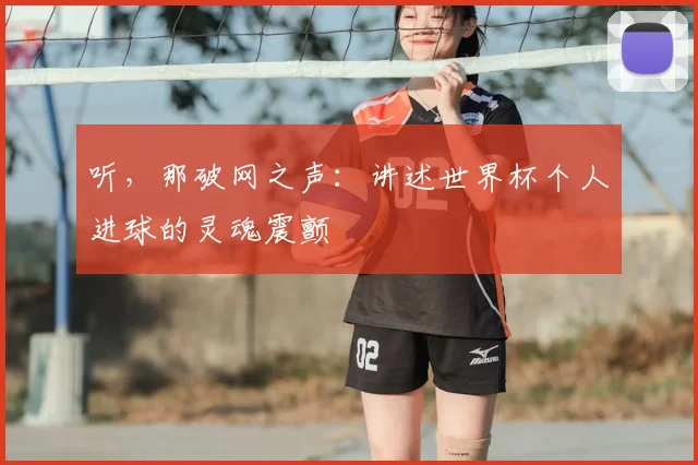 听，那破网之声：讲述世界杯个人进球的灵魂震颤