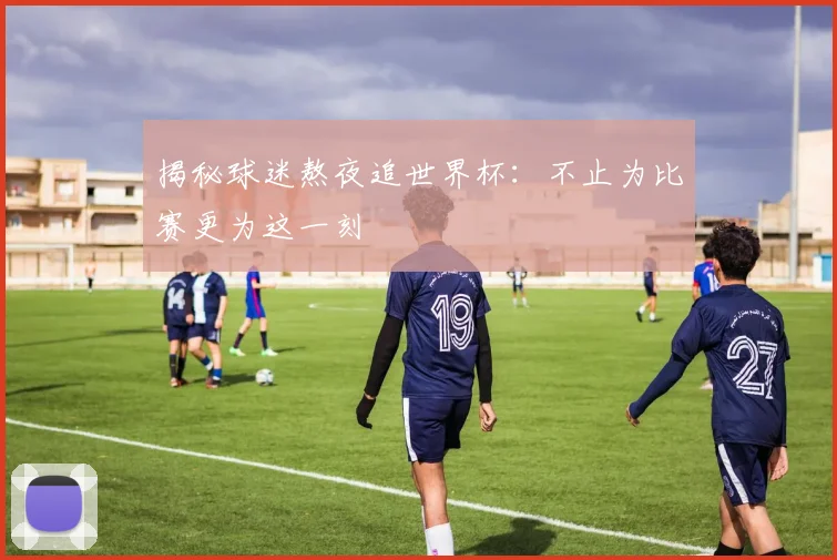 揭秘球迷熬夜追世界杯：不止为比赛更为这一刻