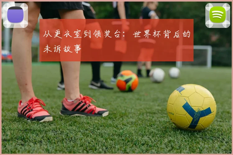 从更衣室到领奖台：世界杯背后的未诉故事